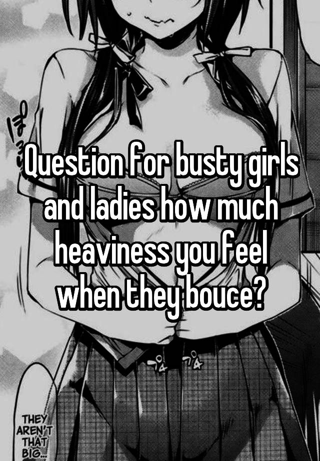 Question for busty girls and ladies how much heaviness you feel when they bouce?