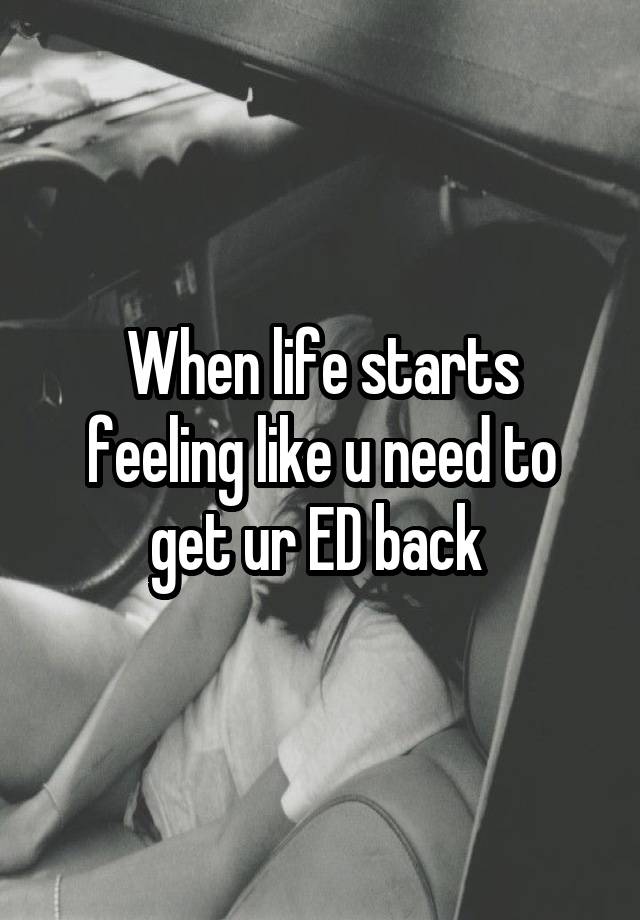 When life starts feeling like u need to get ur ED back 