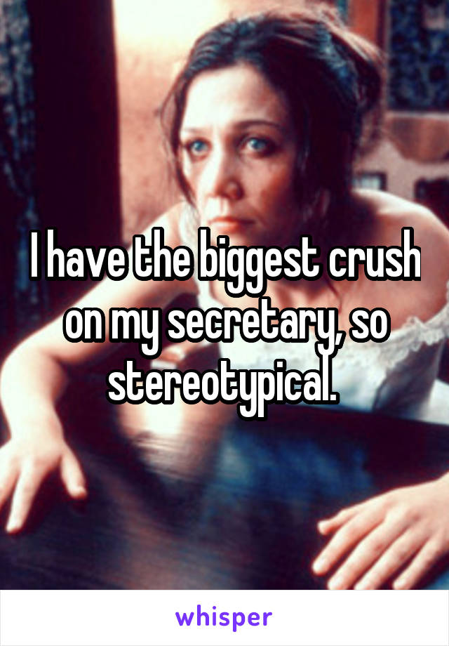 I have the biggest crush on my secretary, so stereotypical. 