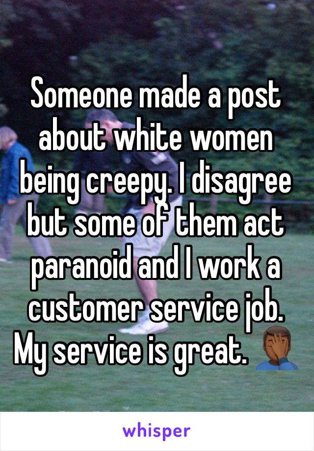 Someone made a post about white women being creepy. I disagree but some of them act paranoid and I work a customer service job. My service is great. 🤦🏾‍♂️