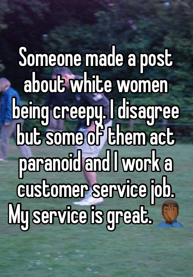 Someone made a post about white women being creepy. I disagree but some of them act paranoid and I work a customer service job. My service is great. 🤦🏾‍♂️