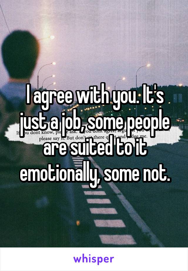 I agree with you. It's just a job, some people are suited to it emotionally, some not.