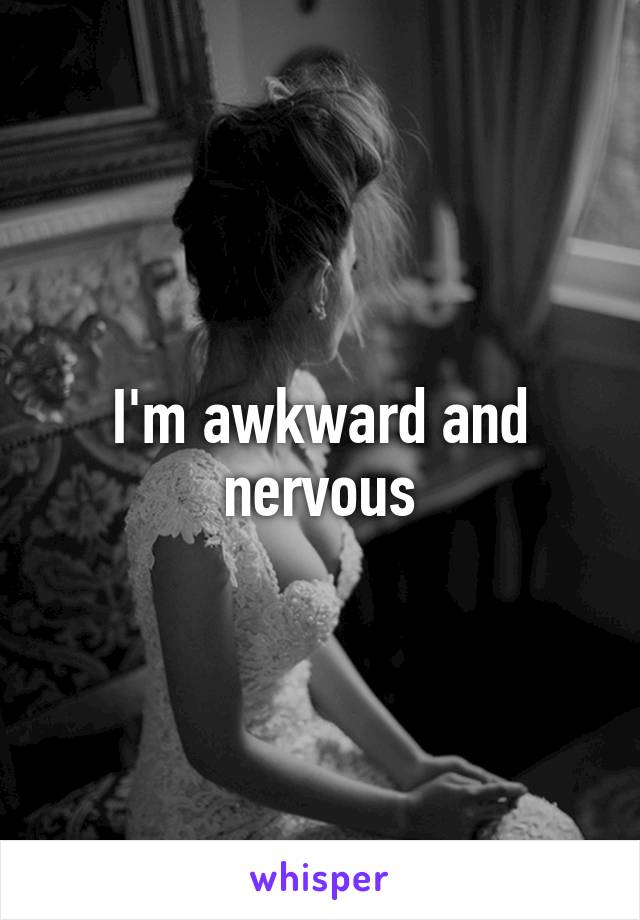 I'm awkward and nervous