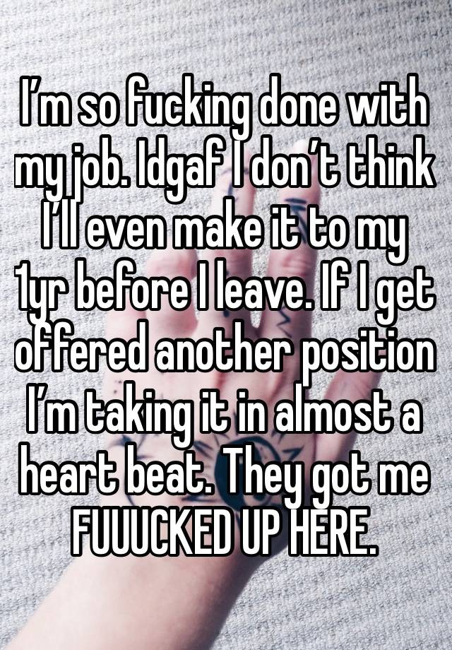 I’m so fucking done with my job. Idgaf I don’t think I’ll even make it to my 1yr before I leave. If I get offered another position I’m taking it in almost a heart beat. They got me FUUUCKED UP HERE. 