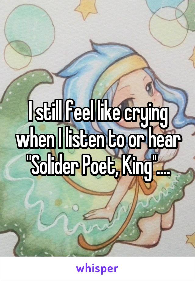 I still feel like crying when I listen to or hear "Solider Poet, King"....