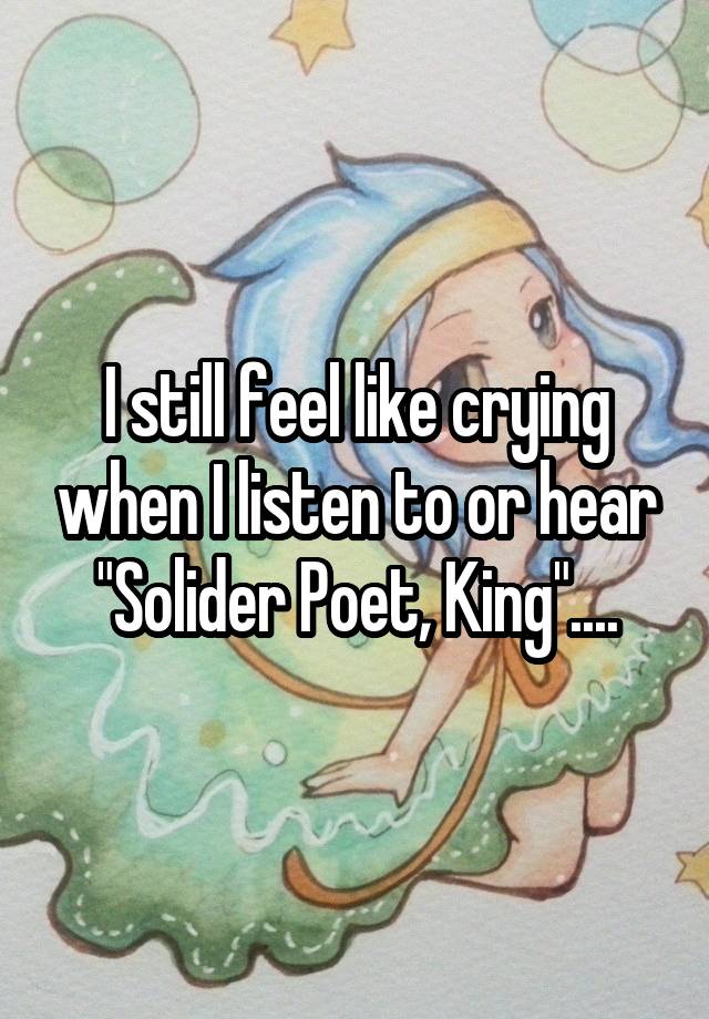 I still feel like crying when I listen to or hear "Solider Poet, King"....