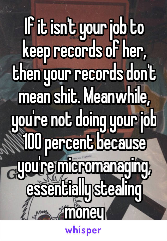 If it isn't your job to keep records of her, then your records don't mean shit. Meanwhile, you're not doing your job 100 percent because you're micromanaging, essentially stealing money