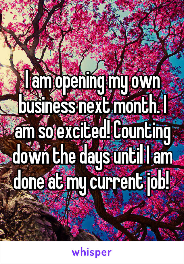 I am opening my own business next month. I am so excited! Counting down the days until I am done at my current job! 