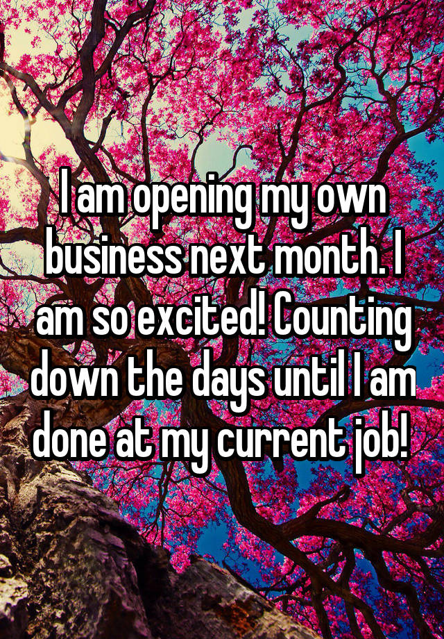 I am opening my own business next month. I am so excited! Counting down the days until I am done at my current job! 