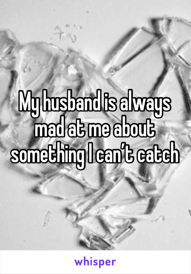 My husband is always mad at me about something I can’t catch a break Advice?