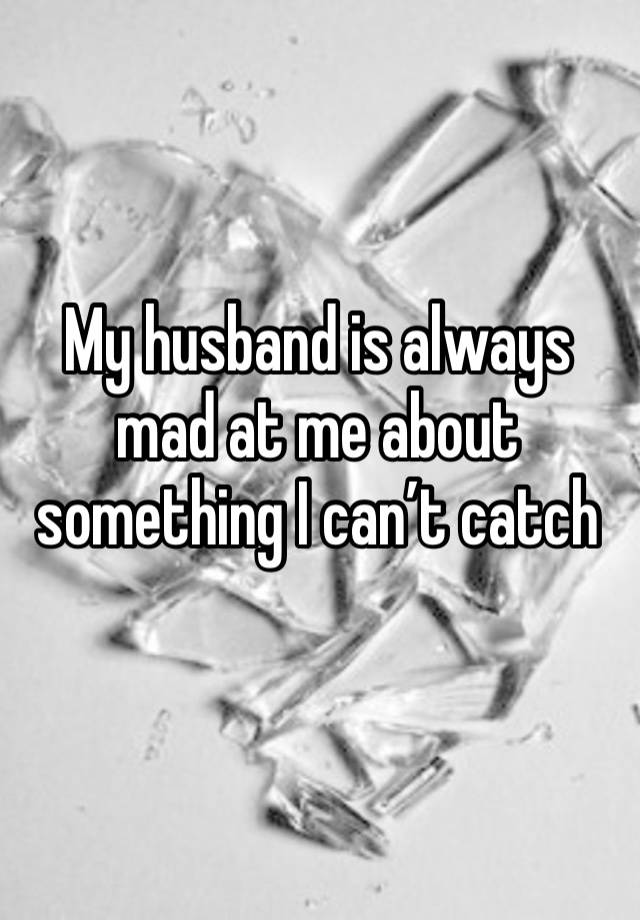 My husband is always mad at me about something I can’t catch a break Advice?