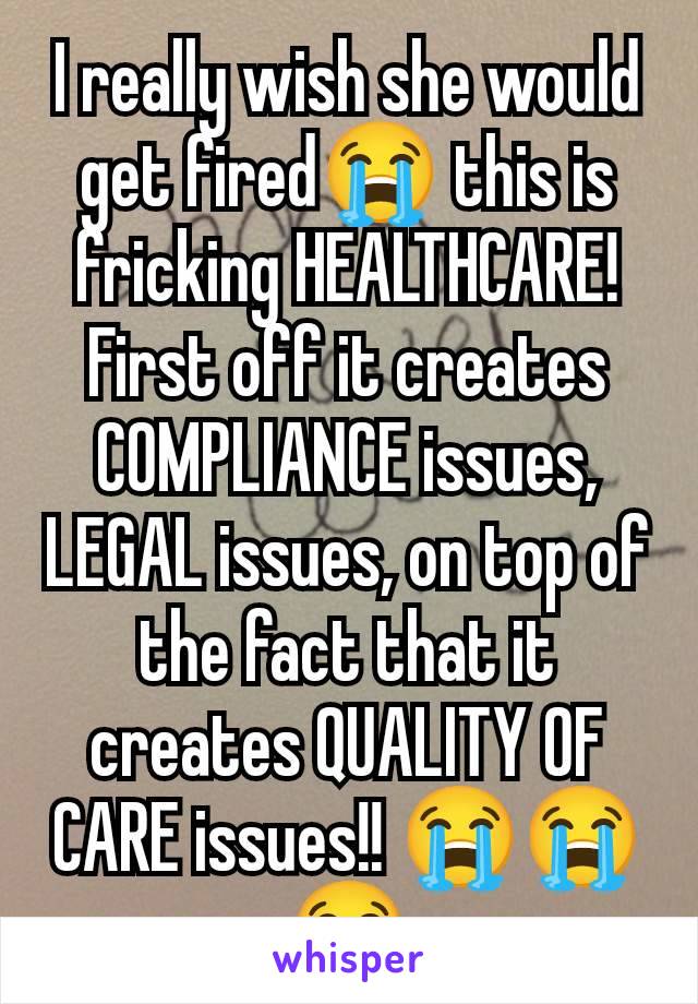 I really wish she would get fired😭 this is fricking HEALTHCARE! First off it creates COMPLIANCE issues, LEGAL issues, on top of the fact that it creates QUALITY OF CARE issues!! 😭😭😭