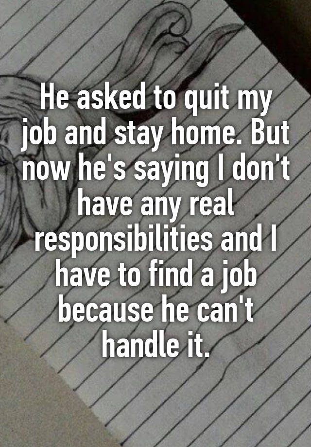 He asked to quit my job and stay home. But now he's saying I don't have any real responsibilities and I have to find a job because he can't handle it.