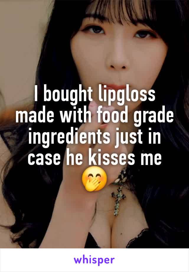 I bought lipgloss made with food grade ingredients just in case he kisses me 🤭