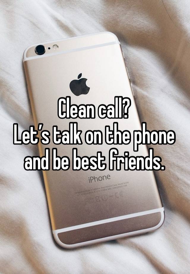 Clean call? 
Let’s talk on the phone and be best friends. 