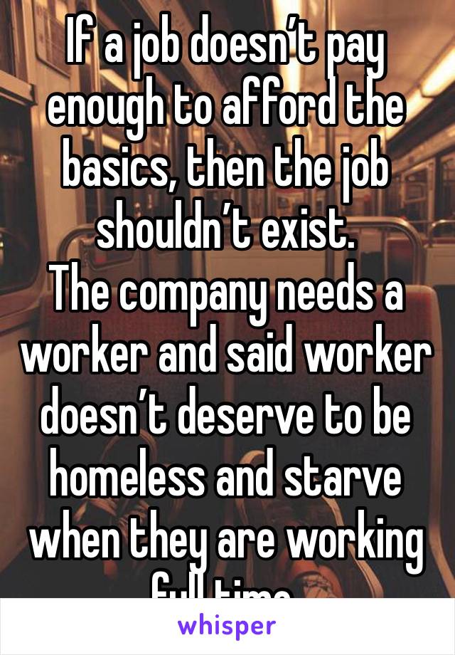 If a job doesn’t pay enough to afford the basics, then the job shouldn’t exist.
The company needs a worker and said worker doesn’t deserve to be homeless and starve when they are working full time.