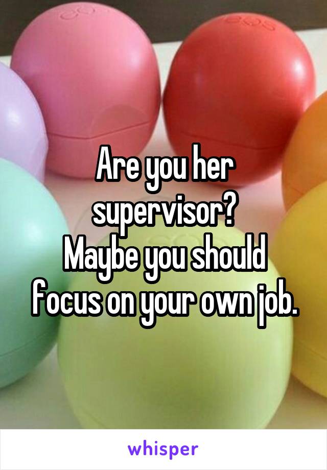 Are you her supervisor?
Maybe you should focus on your own job.