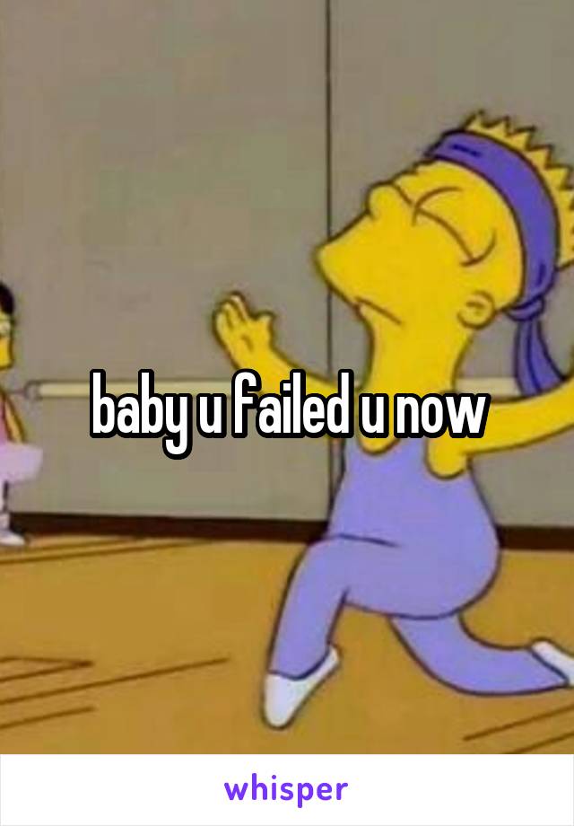 baby u failed u now