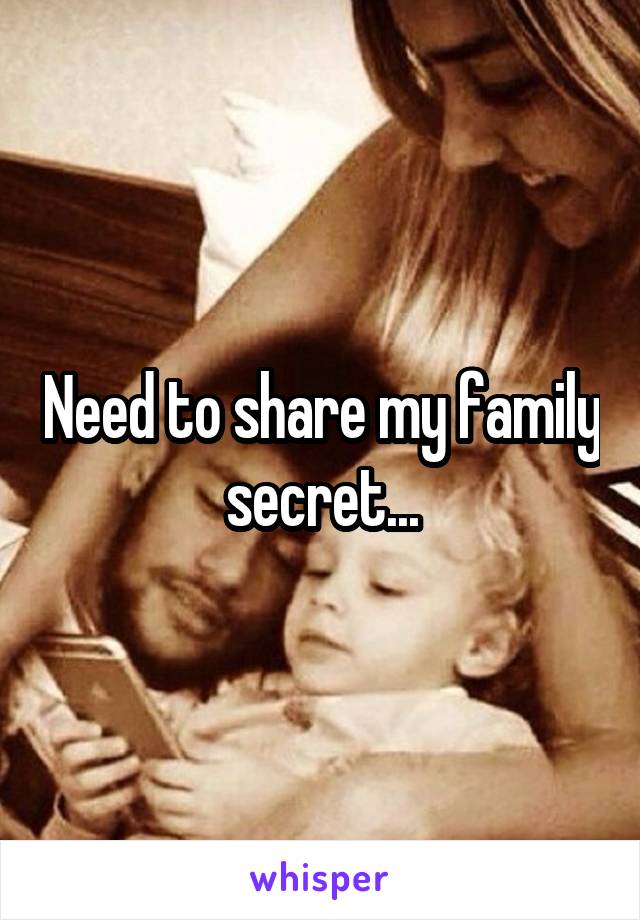 Need to share my family secret...