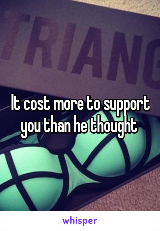 It cost more to support you than he thought 