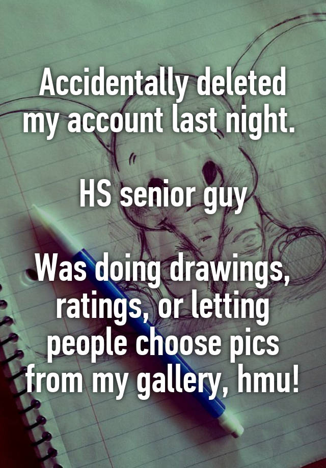 Accidentally deleted my account last night. 

HS senior guy

Was doing drawings, ratings, or letting people choose pics from my gallery, hmu!