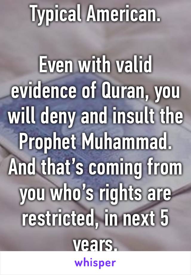 Typical American.

Even with valid evidence of Quran, you will deny and insult the Prophet Muhammad. And that’s coming from you who’s rights are restricted, in next 5 years.