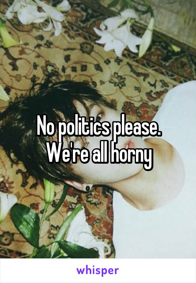 No politics please.
We're all horny