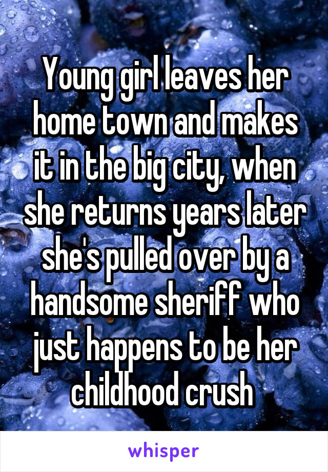 Young girl leaves her home town and makes it in the big city, when she returns years later she's pulled over by a handsome sheriff who just happens to be her childhood crush 