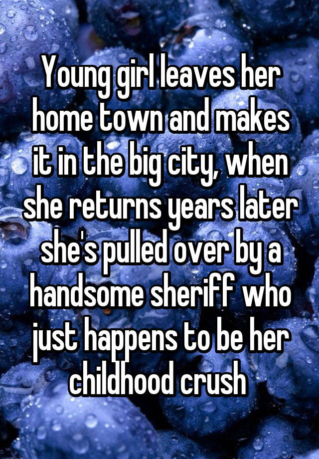 Young girl leaves her home town and makes it in the big city, when she returns years later she's pulled over by a handsome sheriff who just happens to be her childhood crush 