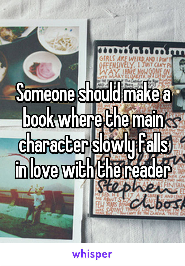 Someone should make a book where the main character slowly falls in love with the reader