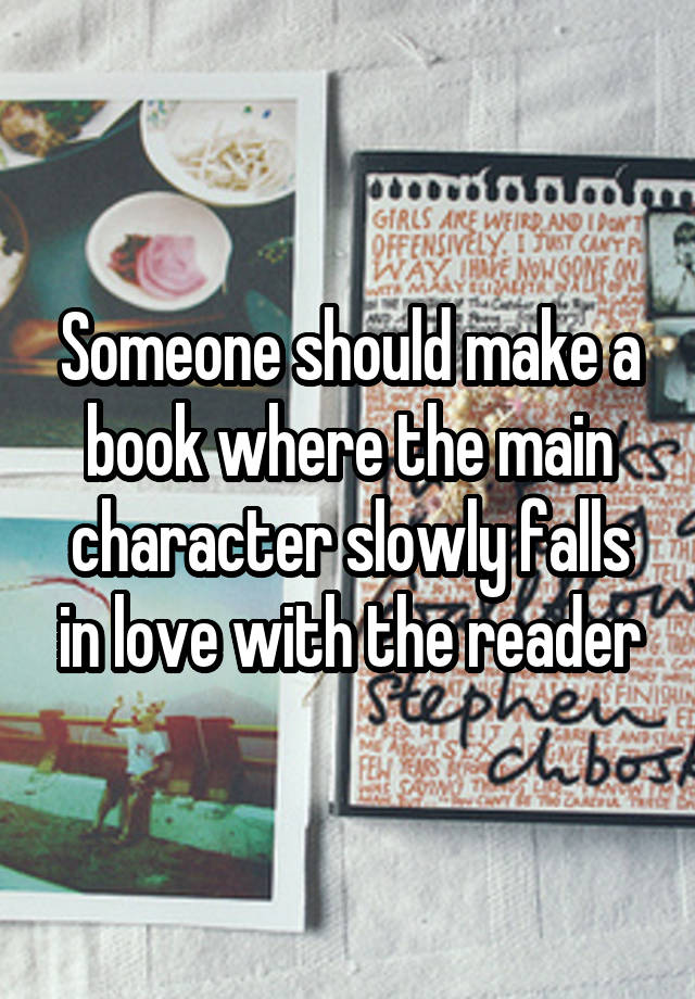 Someone should make a book where the main character slowly falls in love with the reader