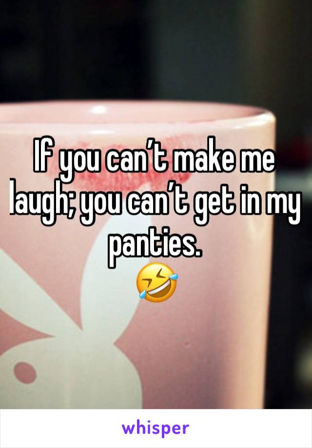 If you can’t make me laugh; you can’t get in my panties.
🤣