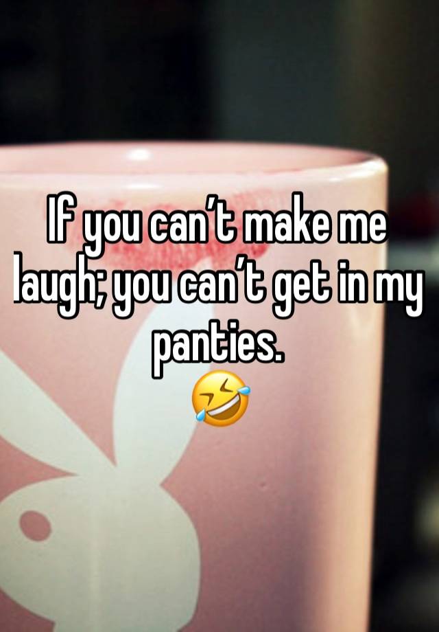 If you can’t make me laugh; you can’t get in my panties.
🤣