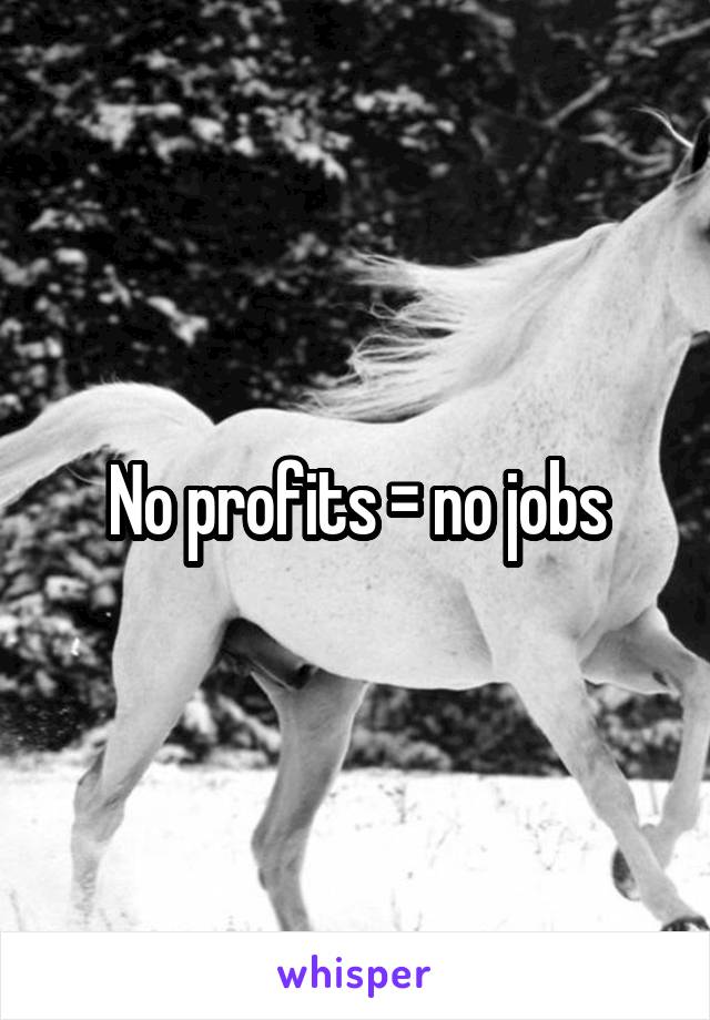 No profits = no jobs