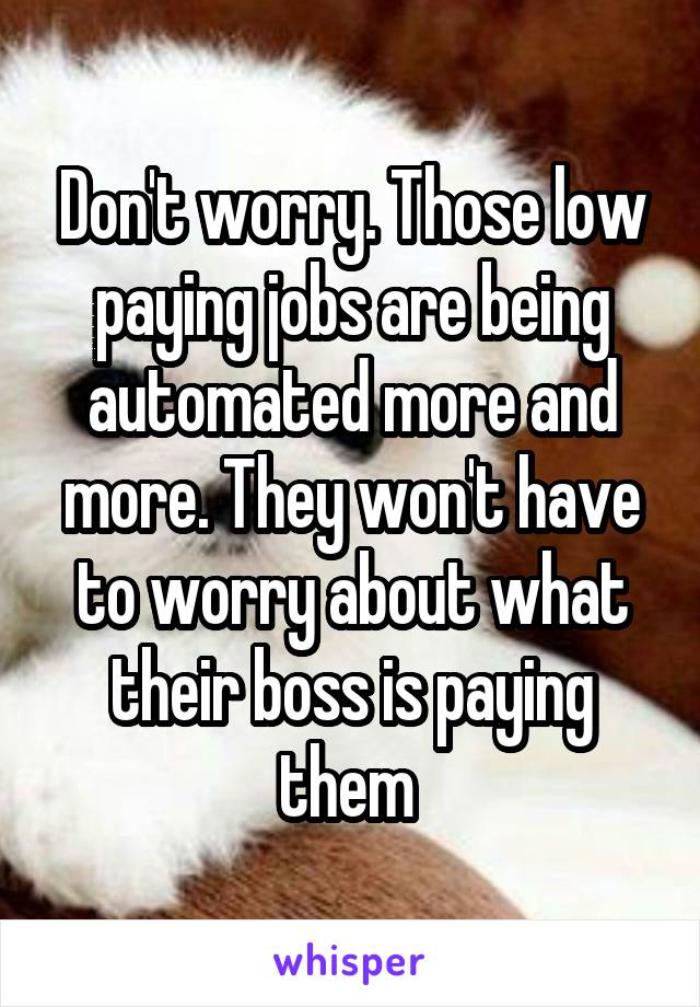 Don't worry. Those low paying jobs are being automated more and more. They won't have to worry about what their boss is paying them 