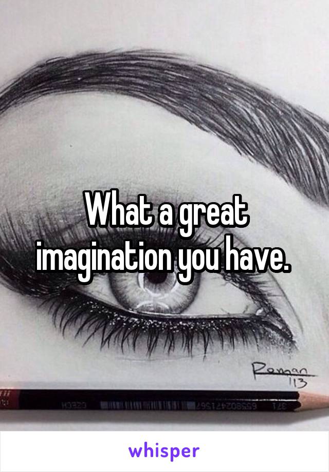 What a great imagination you have. 