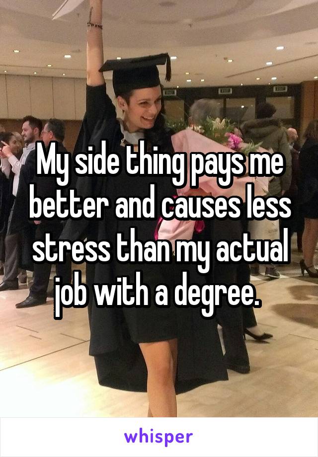 My side thing pays me better and causes less stress than my actual job with a degree. 