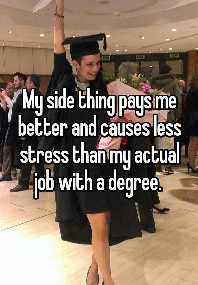 My side thing pays me better and causes less stress than my actual job with a degree. 