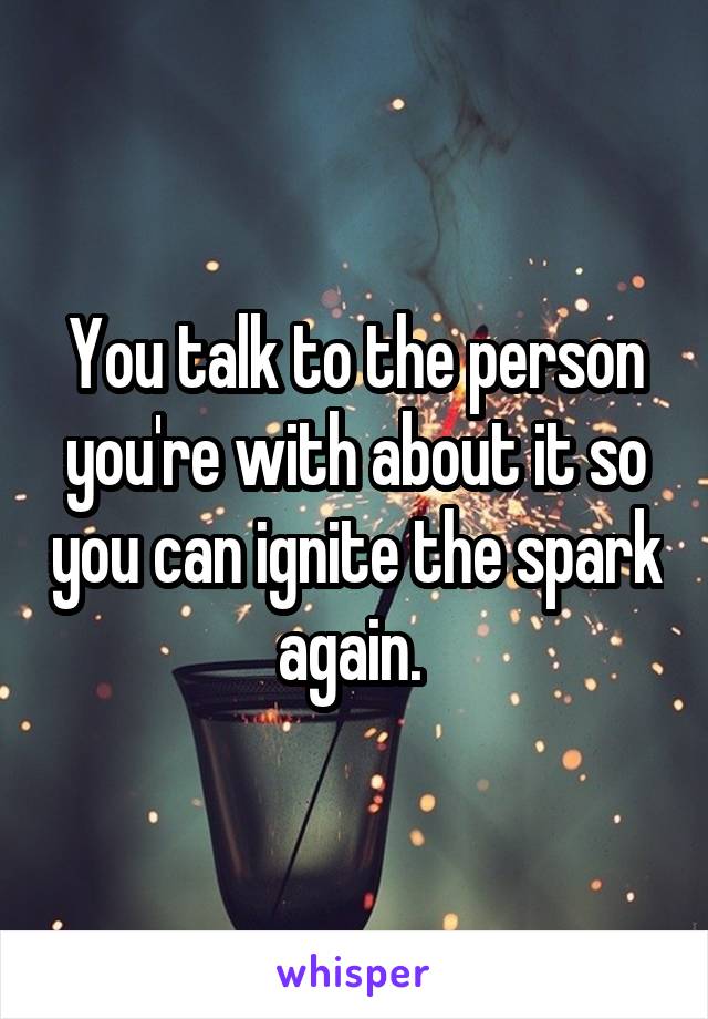 You talk to the person you're with about it so you can ignite the spark again. 