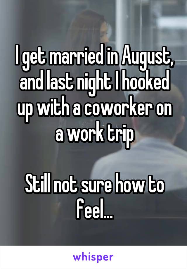 I get married in August, and last night I hooked up with a coworker on a work trip

Still not sure how to feel...