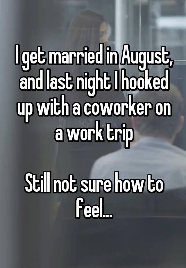 I get married in August, and last night I hooked up with a coworker on a work trip

Still not sure how to feel...