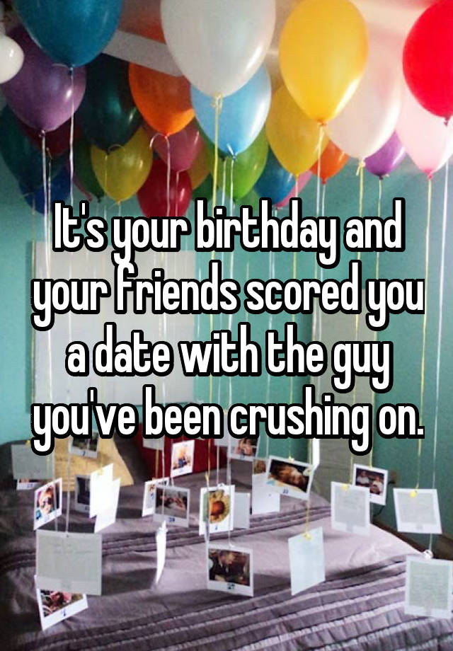 It's your birthday and your friends scored you a date with the guy you've been crushing on.