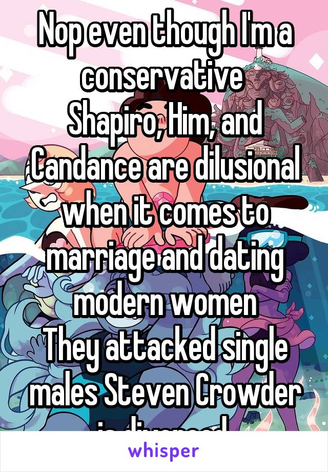 Nop even though I'm a conservative 
Shapiro, Him, and Candance are dilusional when it comes to marriage and dating modern women
They attacked single males Steven Crowder is divorced 