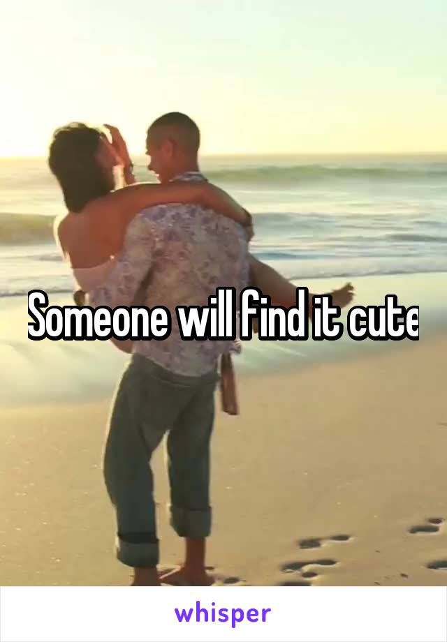 Someone will find it cute