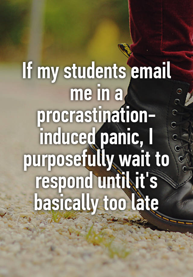 If my students email me in a procrastination-
induced panic, I purposefully wait to respond until it's basically too late