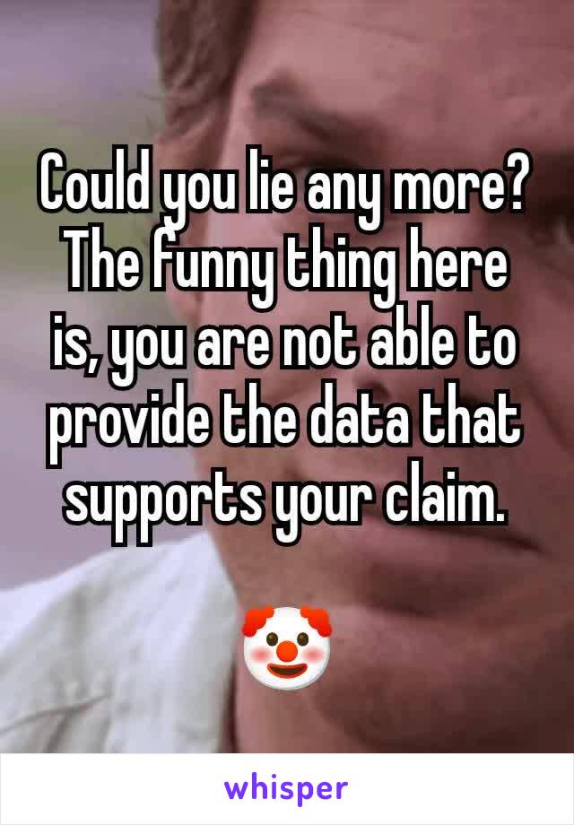 Could you lie any more? The funny thing here is, you are not able to provide the data that supports your claim.

🤡