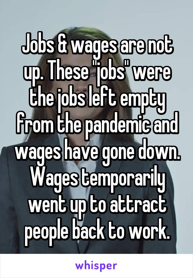 Jobs & wages are not up. These "jobs" were the jobs left empty from the pandemic and wages have gone down. Wages temporarily went up to attract people back to work.