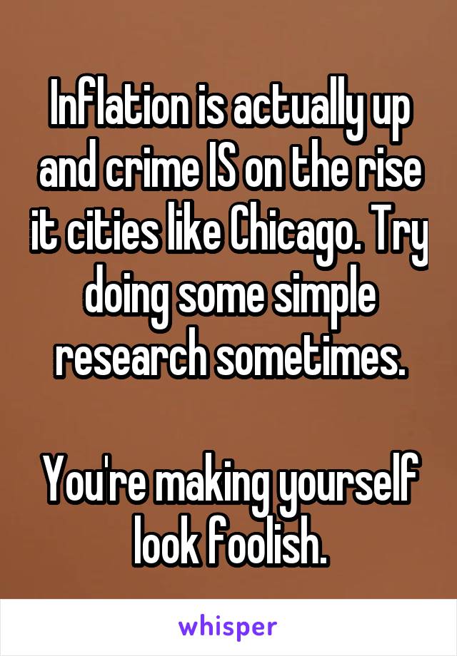 Inflation is actually up and crime IS on the rise it cities like Chicago. Try doing some simple research sometimes.

You're making yourself look foolish.