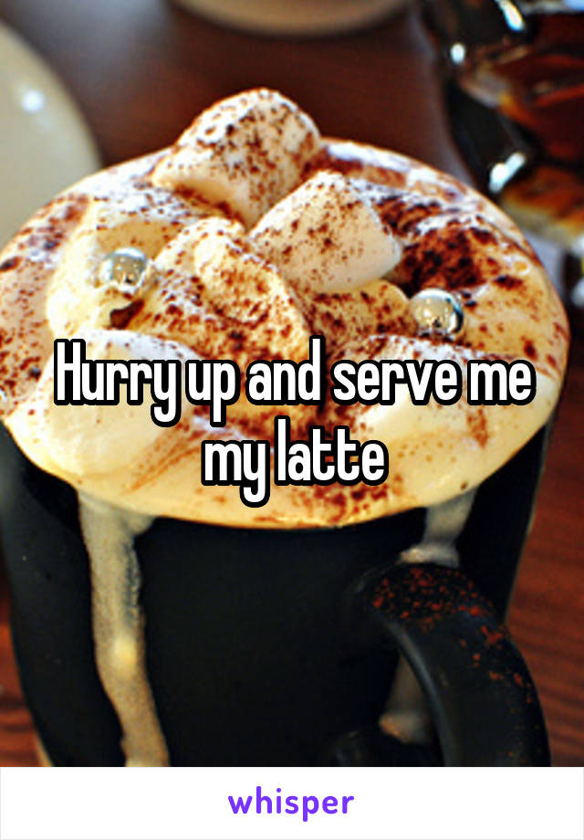 Hurry up and serve me my latte