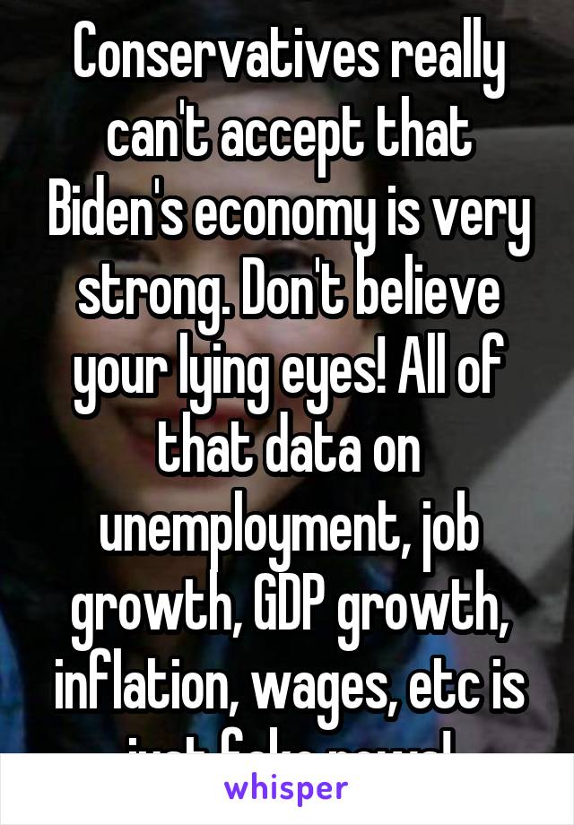 Conservatives really can't accept that Biden's economy is very strong. Don't believe your lying eyes! All of that data on unemployment, job growth, GDP growth, inflation, wages, etc is just fake news!